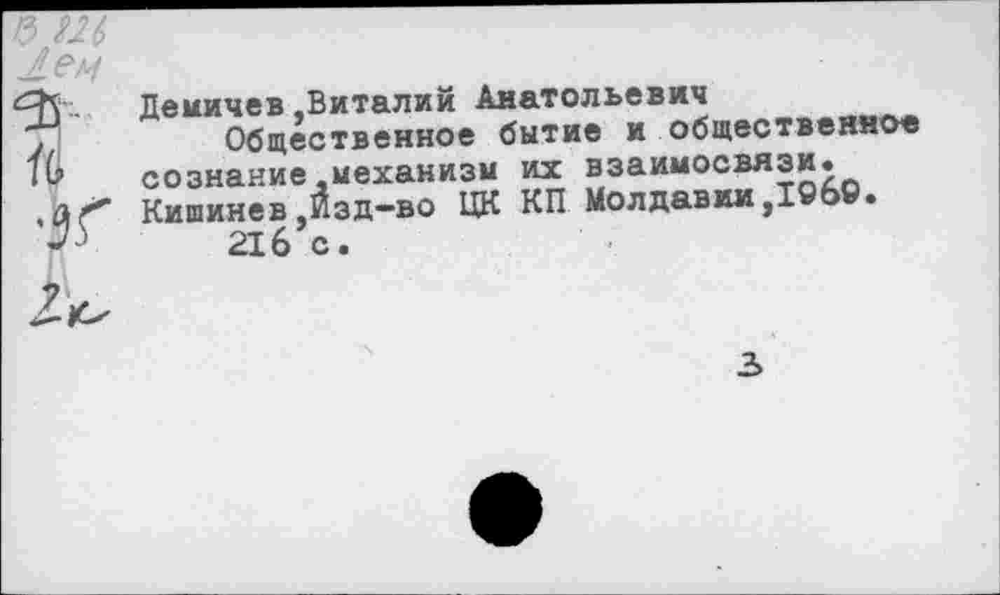 ﻿Демичев,Виталий Анатольевич
Общественное бытие и общественное сознание механизм их взаимосвязи. Кишинев.Изд—во ЦК КП Молдавии,1969.